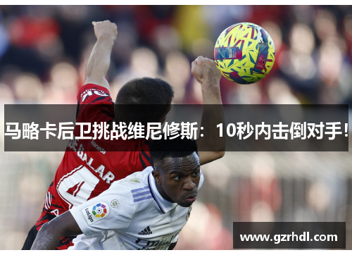 马略卡后卫挑战维尼修斯：10秒内击倒对手！