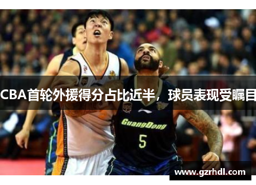 CBA首轮外援得分占比近半，球员表现受瞩目